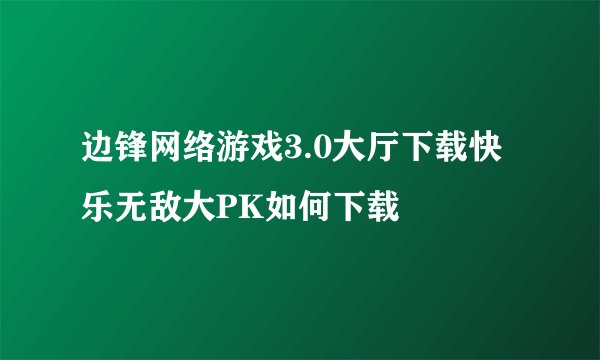 边锋网络游戏3.0大厅下载快乐无敌大PK如何下载