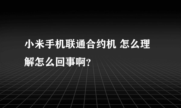 小米手机联通合约机 怎么理解怎么回事啊？