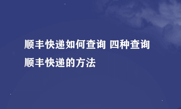 顺丰快递如何查询 四种查询顺丰快递的方法