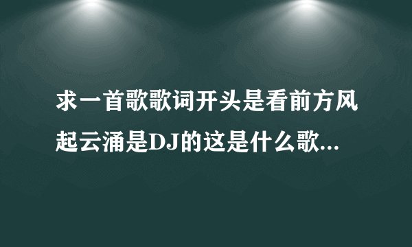 求一首歌歌词开头是看前方风起云涌是DJ的这是什么歌啊还有什么去战斗去战斗