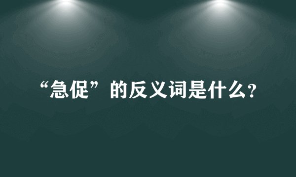 “急促”的反义词是什么？