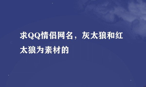 求QQ情侣网名，灰太狼和红太狼为素材的