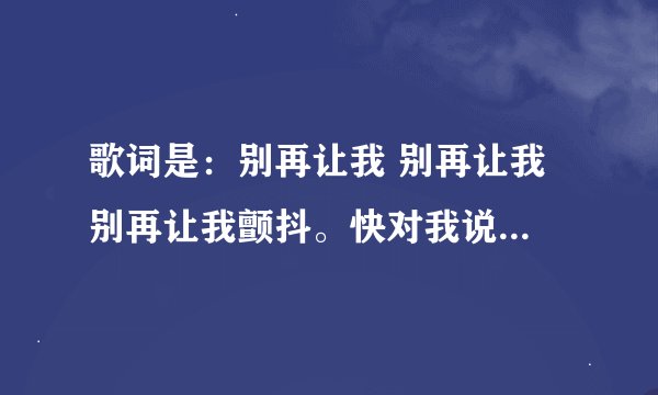 歌词是：别再让我 别再让我 别再让我颤抖。快对我说 快对我说 快对我说爱的歌曲是什么歌