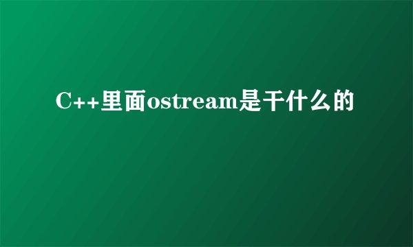 C++里面ostream是干什么的