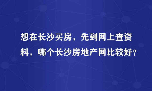 想在长沙买房，先到网上查资料，哪个长沙房地产网比较好？
