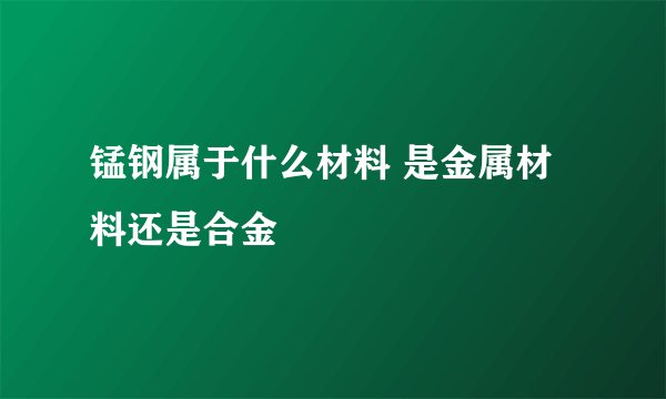 锰钢属于什么材料 是金属材料还是合金