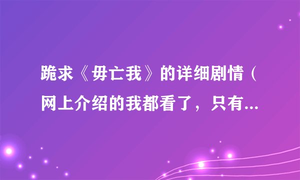 跪求《毋亡我》的详细剧情（网上介绍的我都看了，只有很少，大家帮帮忙吧，详细点说出每个细节，谢谢），