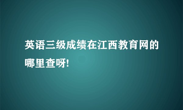 英语三级成绩在江西教育网的哪里查呀!