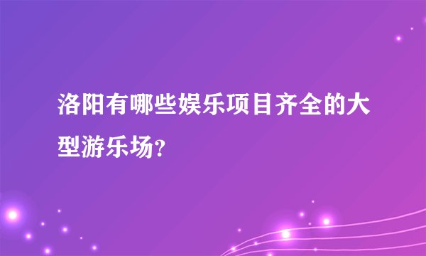 洛阳有哪些娱乐项目齐全的大型游乐场？