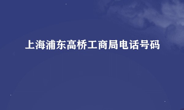 上海浦东高桥工商局电话号码
