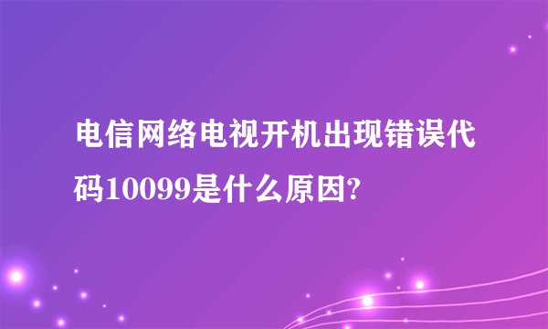 电信网络电视开机出现错误代码10099是什么原因?