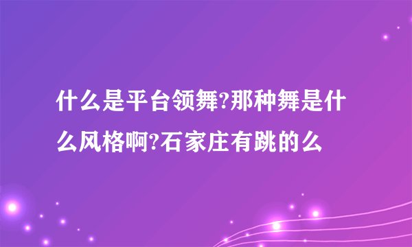 什么是平台领舞?那种舞是什么风格啊?石家庄有跳的么