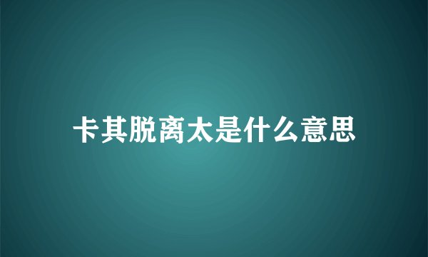 卡其脱离太是什么意思