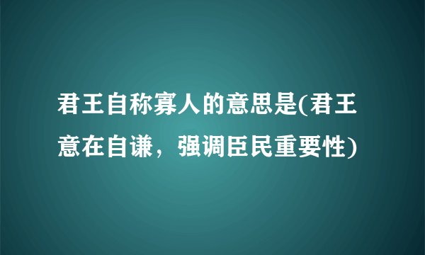 君王自称寡人的意思是(君王意在自谦，强调臣民重要性)