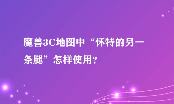 魔兽3C地图中“怀特的另一条腿”怎样使用？