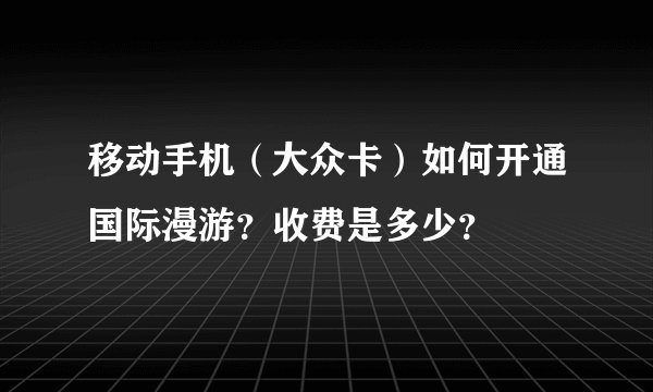 移动手机（大众卡）如何开通国际漫游？收费是多少？