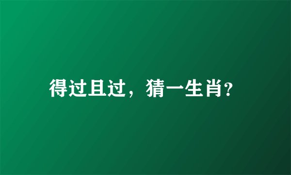 得过且过，猜一生肖？