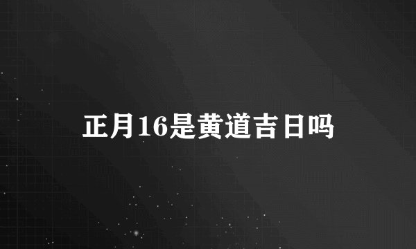 正月16是黄道吉日吗
