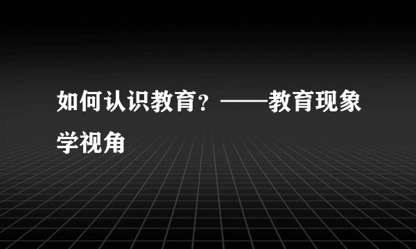 如何认识教育？——教育现象学视角