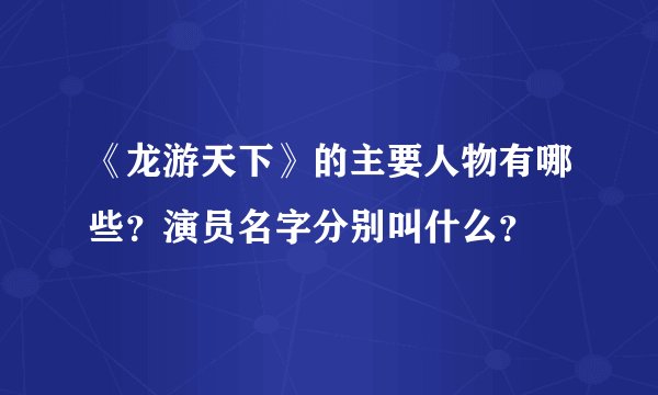 《龙游天下》的主要人物有哪些？演员名字分别叫什么？