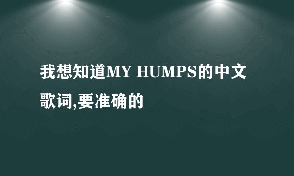 我想知道MY HUMPS的中文歌词,要准确的