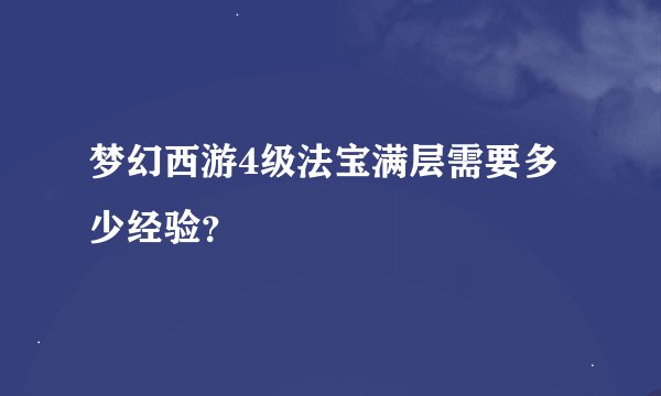 梦幻西游4级法宝满层需要多少经验？