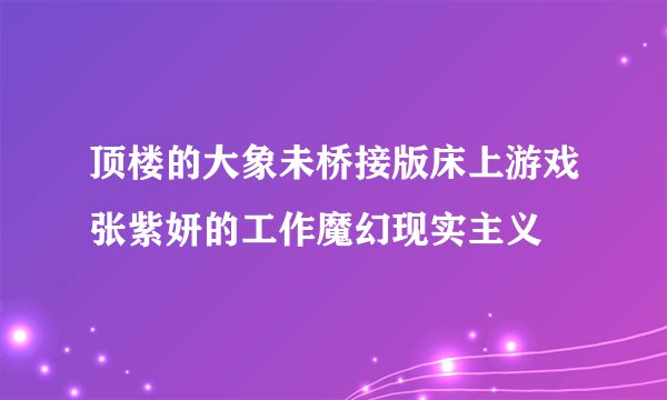 顶楼的大象未桥接版床上游戏张紫妍的工作魔幻现实主义