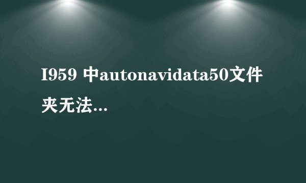I959 中autonavidata50文件夹无法移动是什么情况