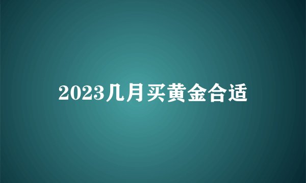 2023几月买黄金合适