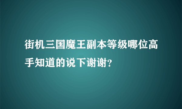 街机三国魔王副本等级哪位高手知道的说下谢谢？