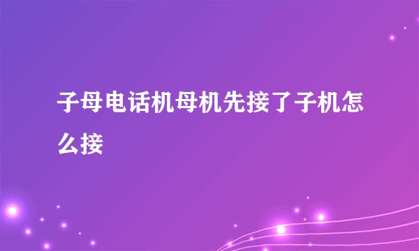 子母电话机母机先接了子机怎么接