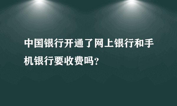 中国银行开通了网上银行和手机银行要收费吗？
