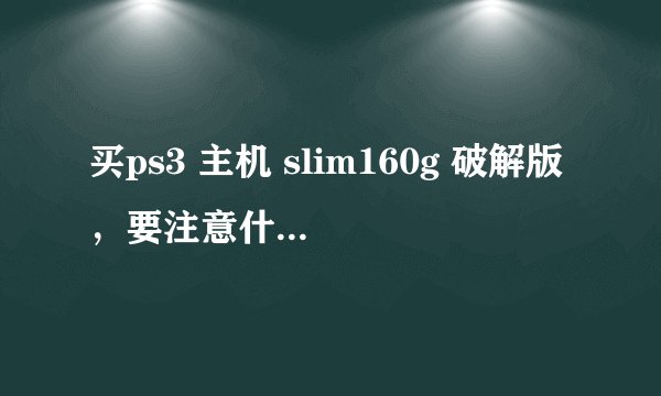 买ps3 主机 slim160g 破解版，要注意什么？已经完全破解了吗？还有破解的机子都是翻新的还是怎么的？