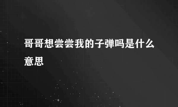 哥哥想尝尝我的子弹吗是什么意思