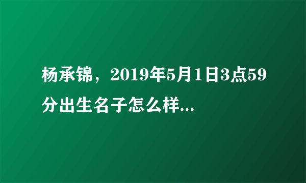 杨承锦，2019年5月1日3点59分出生名子怎么样。父母全姓杨