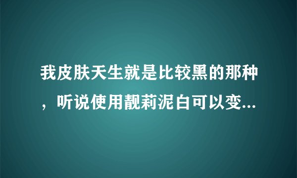 我皮肤天生就是比较黑的那种，听说使用靓莉泥白可以变白是真的吗？