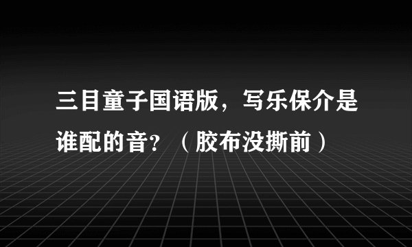 三目童子国语版，写乐保介是谁配的音？（胶布没撕前）