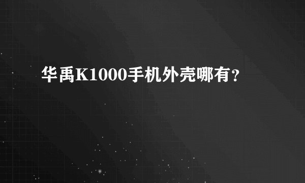 华禹K1000手机外壳哪有？