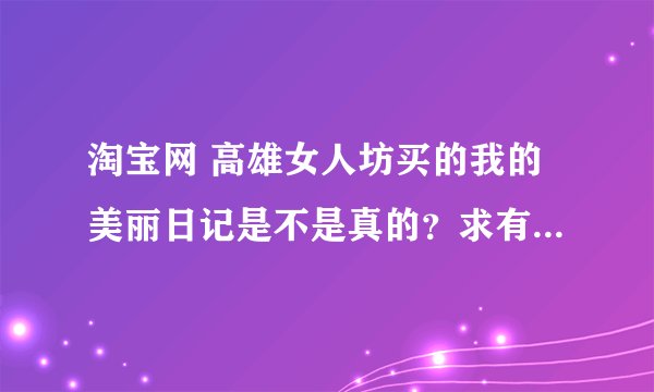 淘宝网 高雄女人坊买的我的美丽日记是不是真的？求有用过人解答！