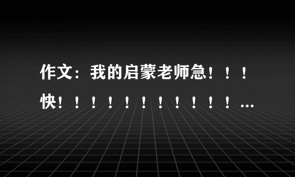作文：我的启蒙老师急！！！快！！！！！！！！！！！！！！！！！！！！！！！！！！！！！！！