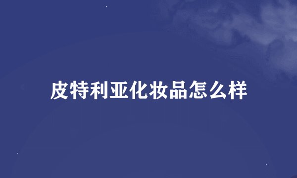 皮特利亚化妆品怎么样