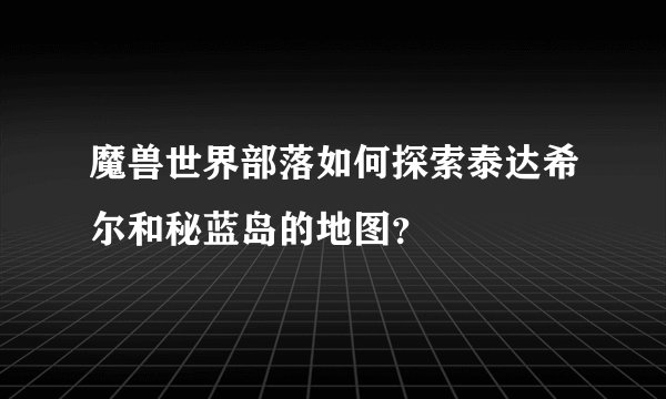 魔兽世界部落如何探索泰达希尔和秘蓝岛的地图？