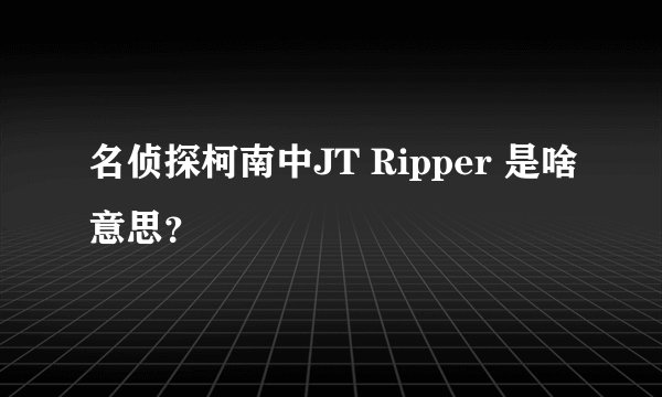 名侦探柯南中JT Ripper 是啥意思？