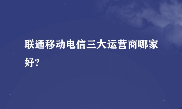 联通移动电信三大运营商哪家好?