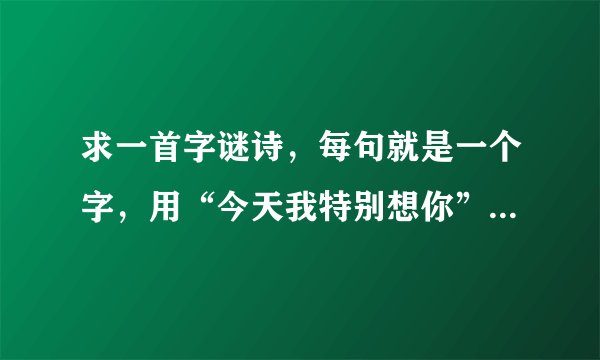 求一首字谜诗，每句就是一个字，用“今天我特别想你”来写...谢谢各位了