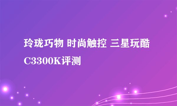 玲珑巧物 时尚触控 三星玩酷C3300K评测