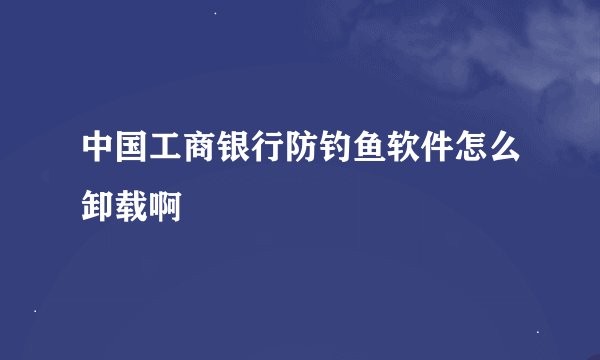 中国工商银行防钓鱼软件怎么卸载啊