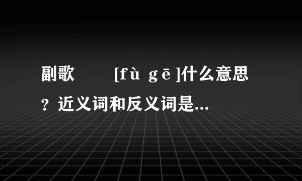 副歌   [fù gē]什么意思？近义词和反义词是什么？英文翻译是什么？