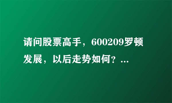 请问股票高手，600209罗顿发展，以后走势如何？本人10.77成本。还有601099太平洋，何时