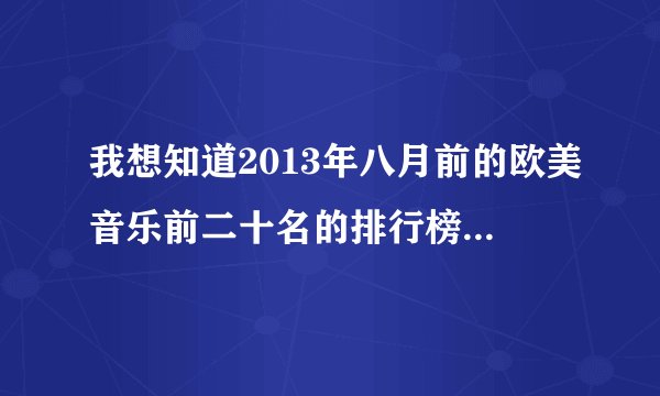 我想知道2013年八月前的欧美音乐前二十名的排行榜 主要想找里面有一首前奏慢慢提起来适合做